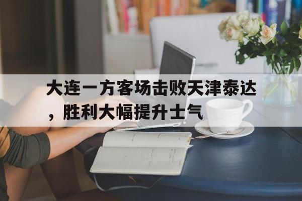 大连一方客场击败天津泰达，胜利大幅提升士气()
